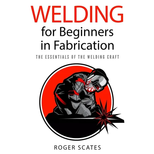 Welding for Beginners in Fabrication: The Essentials of the Welding Craft