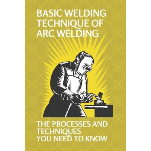Basic Welding Technique Of Arc Welding: The Processes And Techniques You Need To Know: Arc Welding Equipment