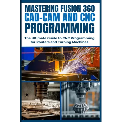 Mastering Fusion 360 Cad-CAM and CNC Programming: The Ultimate Guide to CNC Programming for Routers and Turning Machines