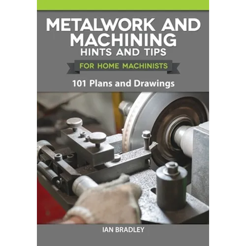 Metalwork and Machining Hints and Tips for Home Machinists: 101 Plans and Drawings