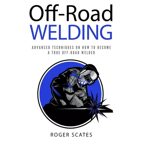 Off-Road Welding: Advanced Techniques on How to Become a True Off-Road Welder