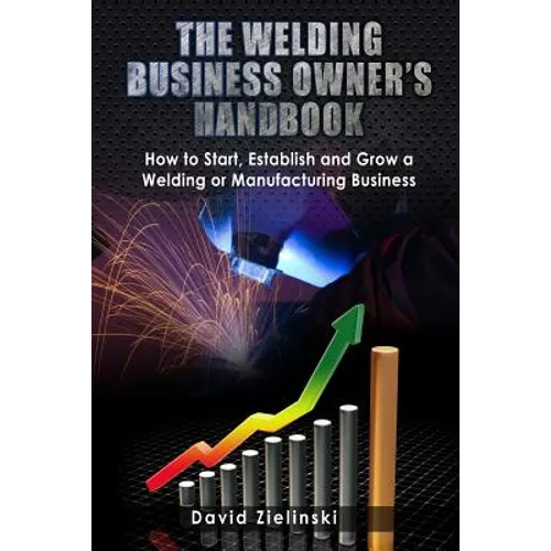 The Welding Business Owner's Hand Book: How to Start, Establish and Grow a Welding or Manufacturing Business